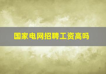 国家电网招聘工资高吗