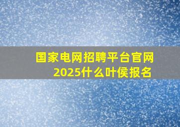 国家电网招聘平台官网2025什么叶侯报名