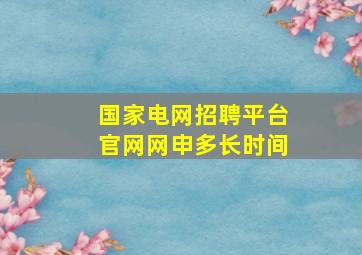 国家电网招聘平台官网网申多长时间