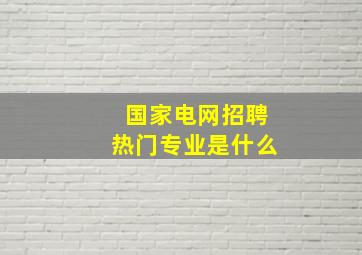 国家电网招聘热门专业是什么