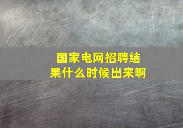 国家电网招聘结果什么时候出来啊