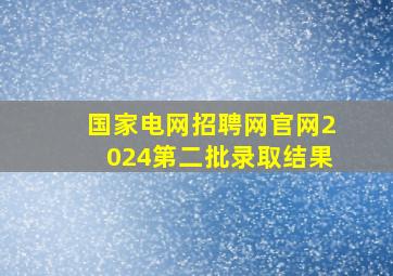 国家电网招聘网官网2024第二批录取结果