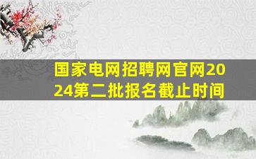 国家电网招聘网官网2024第二批报名截止时间