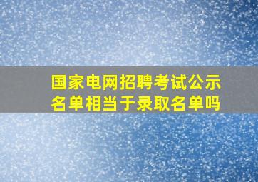 国家电网招聘考试公示名单相当于录取名单吗