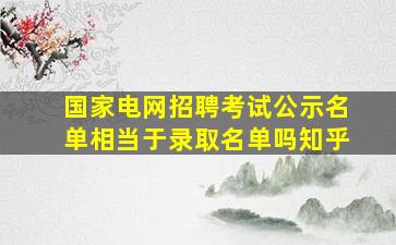 国家电网招聘考试公示名单相当于录取名单吗知乎