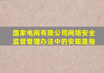 国家电网有限公司网络安全监督管理办法中的安规是指