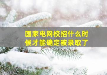 国家电网校招什么时候才能确定被录取了