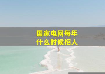 国家电网每年什么时候招人