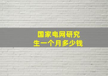 国家电网研究生一个月多少钱