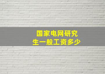 国家电网研究生一般工资多少