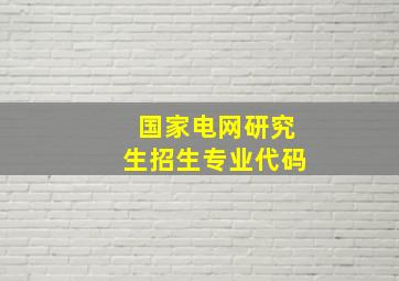 国家电网研究生招生专业代码