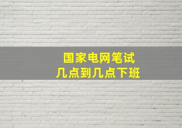 国家电网笔试几点到几点下班