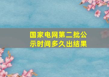 国家电网第二批公示时间多久出结果