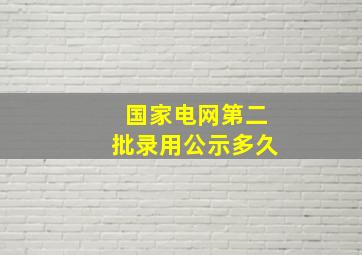 国家电网第二批录用公示多久