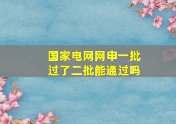 国家电网网申一批过了二批能通过吗