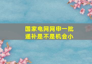 国家电网网申一批递补是不是机会小