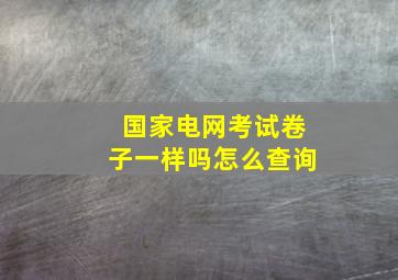 国家电网考试卷子一样吗怎么查询