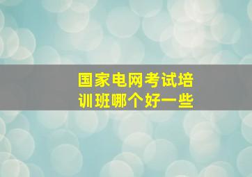 国家电网考试培训班哪个好一些