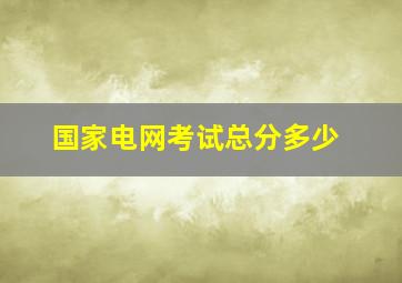 国家电网考试总分多少