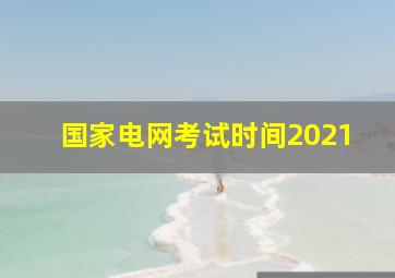 国家电网考试时间2021