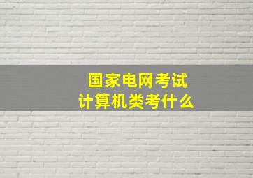 国家电网考试计算机类考什么