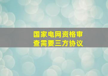 国家电网资格审查需要三方协议