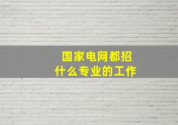 国家电网都招什么专业的工作