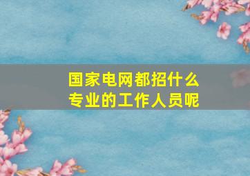 国家电网都招什么专业的工作人员呢