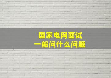 国家电网面试一般问什么问题