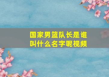 国家男篮队长是谁叫什么名字呢视频