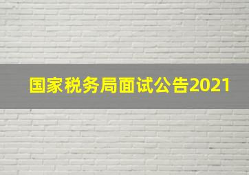 国家税务局面试公告2021