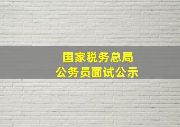 国家税务总局公务员面试公示