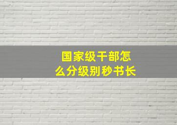 国家级干部怎么分级别秒书长