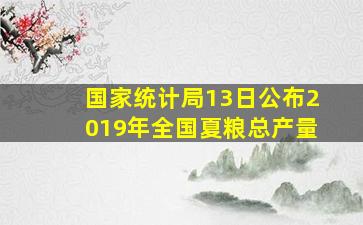 国家统计局13日公布2019年全国夏粮总产量