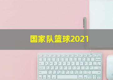 国家队篮球2021