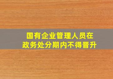 国有企业管理人员在政务处分期内不得晋升