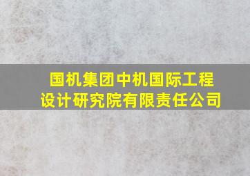 国机集团中机国际工程设计研究院有限责任公司