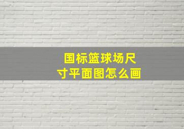 国标篮球场尺寸平面图怎么画