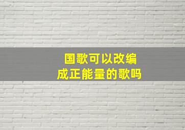 国歌可以改编成正能量的歌吗