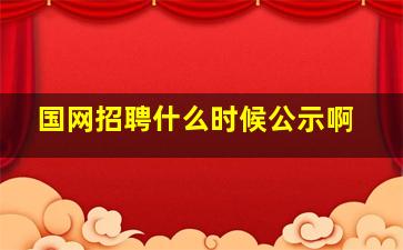 国网招聘什么时候公示啊