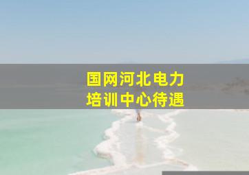 国网河北电力培训中心待遇