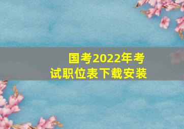 国考2022年考试职位表下载安装