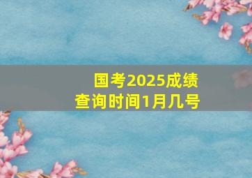 国考2025成绩查询时间1月几号