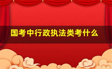 国考中行政执法类考什么