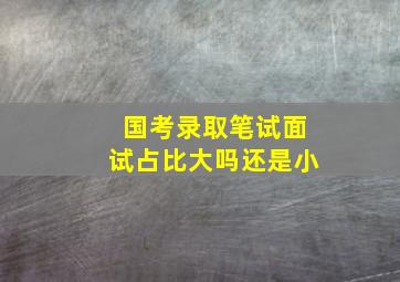 国考录取笔试面试占比大吗还是小