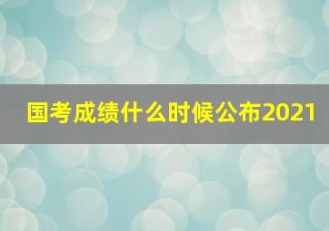 国考成绩什么时候公布2021