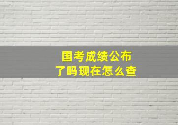 国考成绩公布了吗现在怎么查