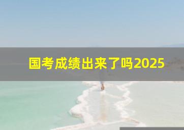 国考成绩出来了吗2025