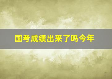 国考成绩出来了吗今年