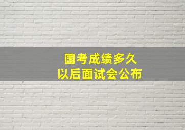 国考成绩多久以后面试会公布